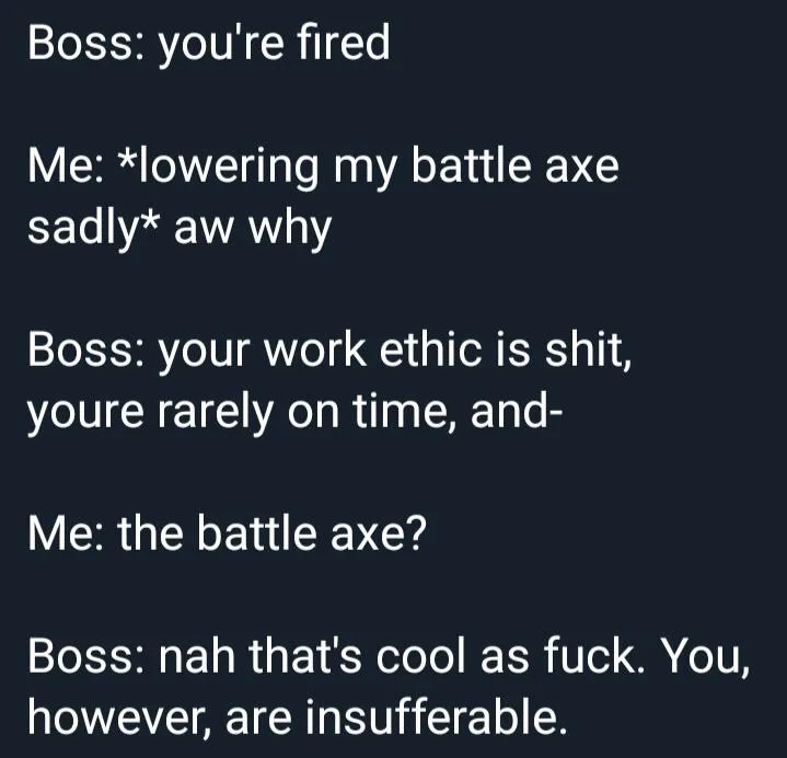A dark-themed text-based meme showing a dialogue where an employee, armed with a battle axe, is fired by their boss. The…