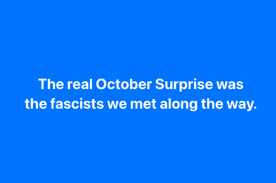 A solid blue background with centered white text that reads 'The real October Surprise was the fascists we met along the…