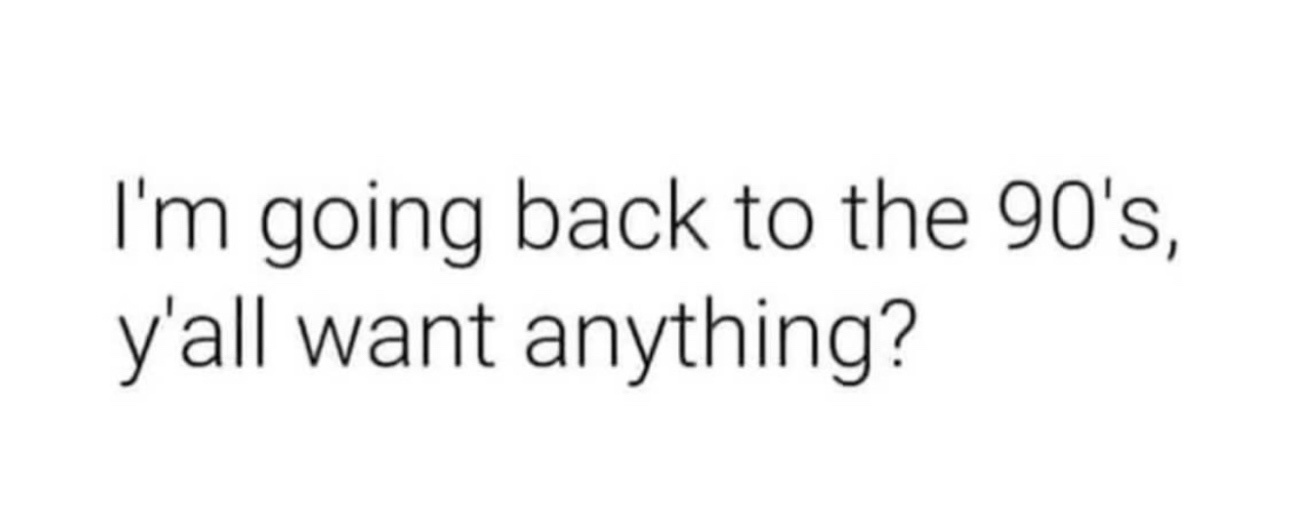 The image displays plain black text on a white background. The text reads 'I'm going back to the 90's, y'all want anything?'…