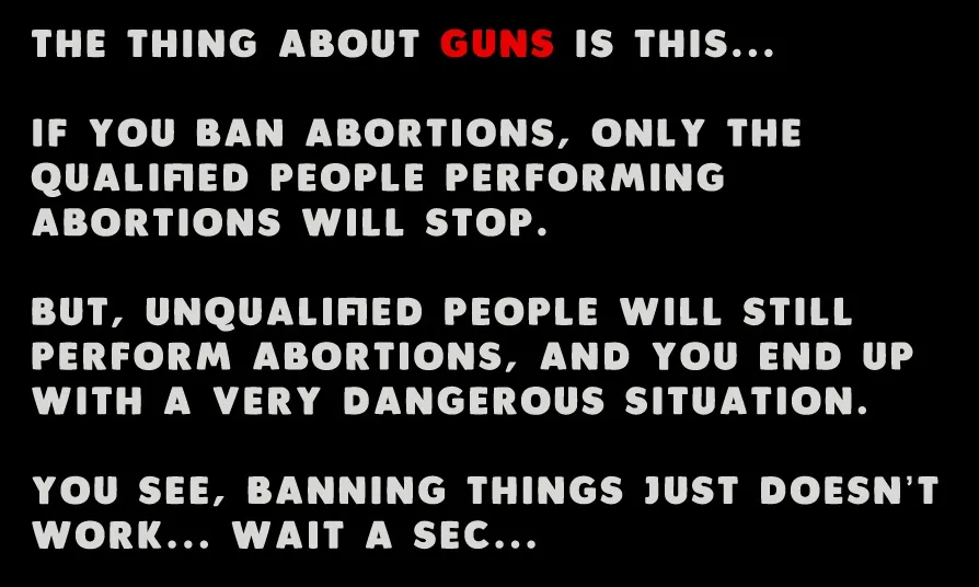 A black background with white and red text that reads: 'THE THING ABOUT GUNS IS THIS... IF YOU BAN ABORTIONS, ONLY THE…