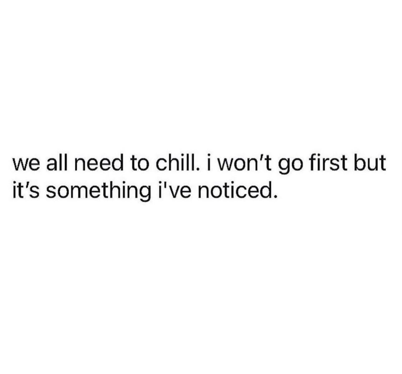 A plain white background with centered black text that reads 'we all need to chill. i won't go first but it's something i've…