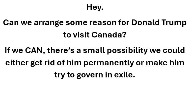 A plain white background with black text that reads: 'Hey. Can we arrange some reason for Donald Trump to visit Canada? If…