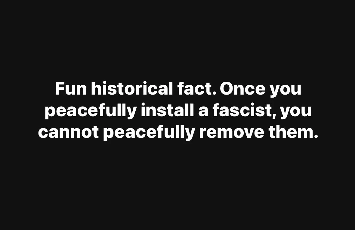 A black background with white text that reads: 'Fun historical fact. Once you peacefully install a fascist, you cannot…