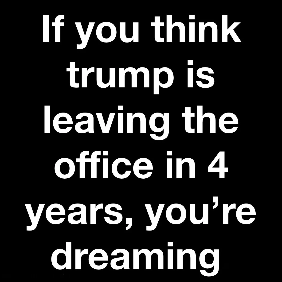 A black background with large white text that reads 'If you think trump is leaving the office in 4 years, you're dreaming'…