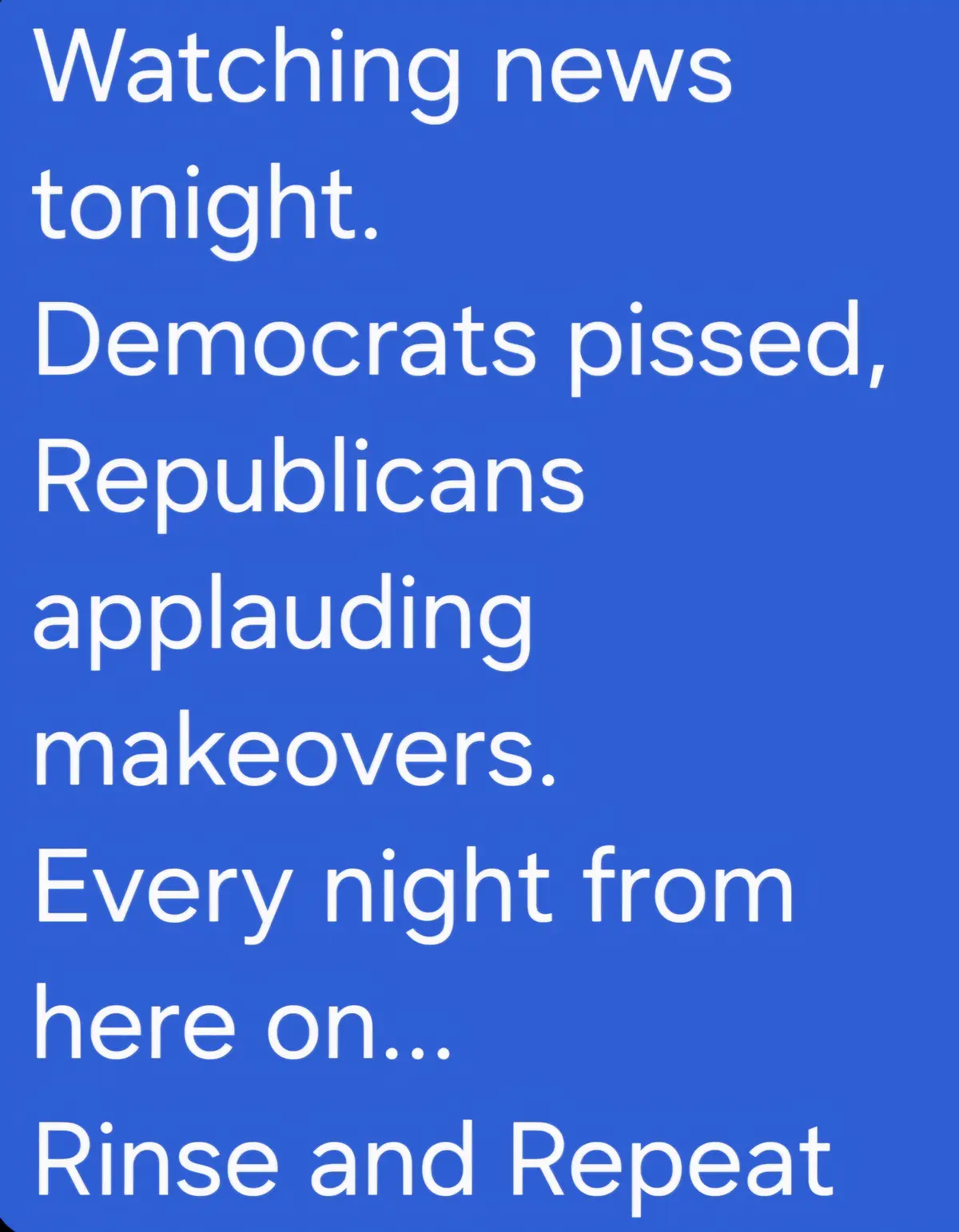 A solid blue background with white text that reads: 'Watching news tonight. Democrats pissed, Republicans applauding…