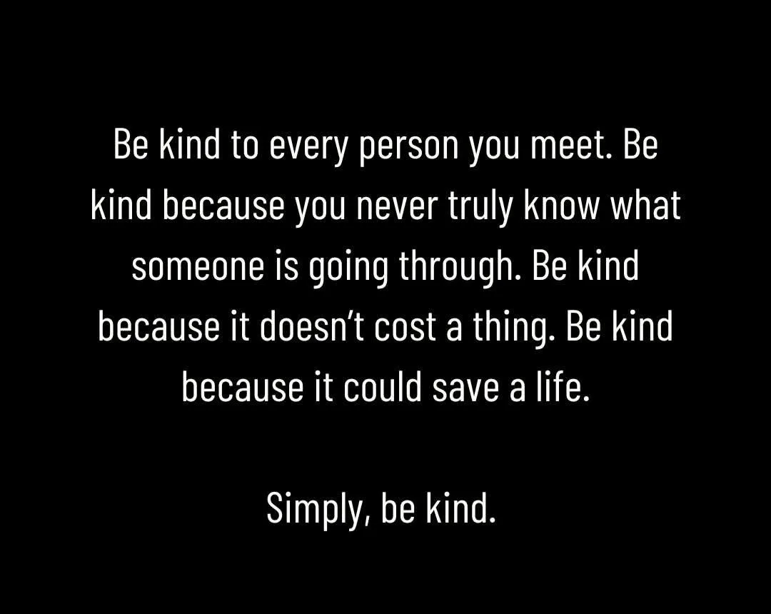 A black background with white text that repeats the message 'Be kind to every person you meet' and gives reasons why…